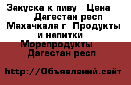 Закуска к пиву › Цена ­ 273 - Дагестан респ., Махачкала г. Продукты и напитки » Морепродукты   . Дагестан респ.